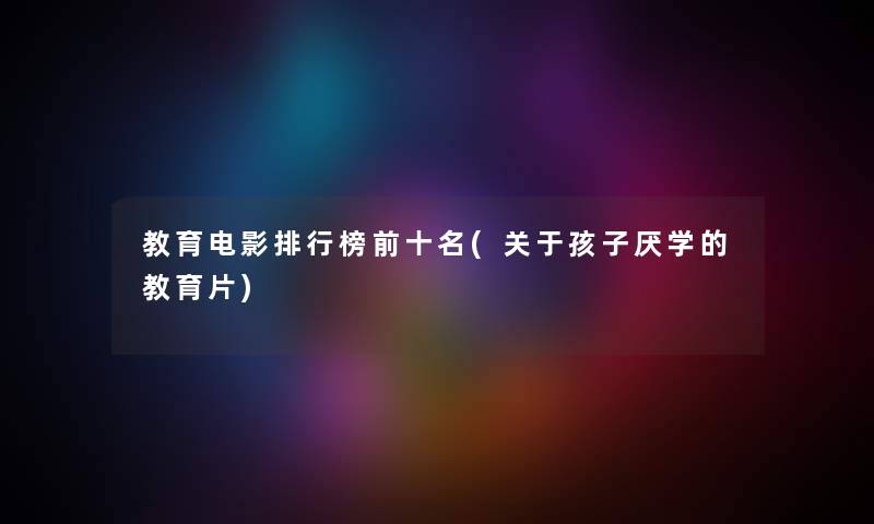 教育电影整理榜前十名(关于孩子厌学的教育片)