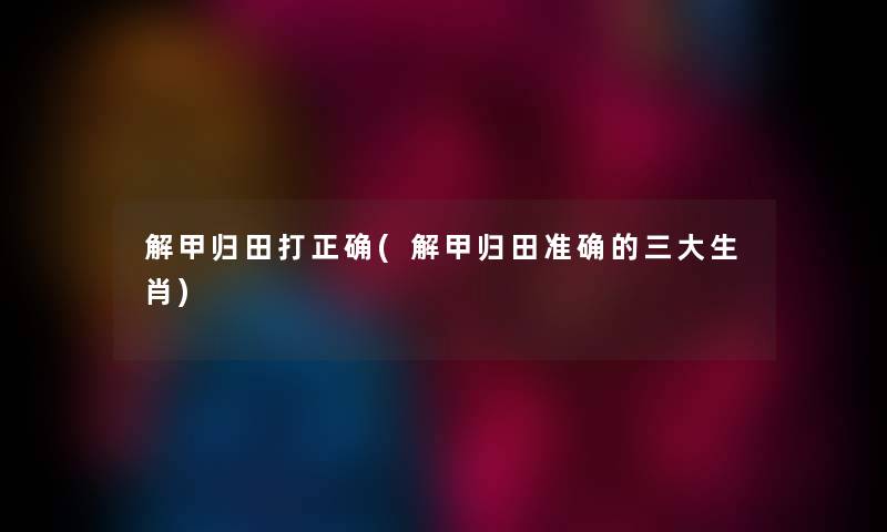 解甲归田打正确(解甲归田准确的三大生肖)
