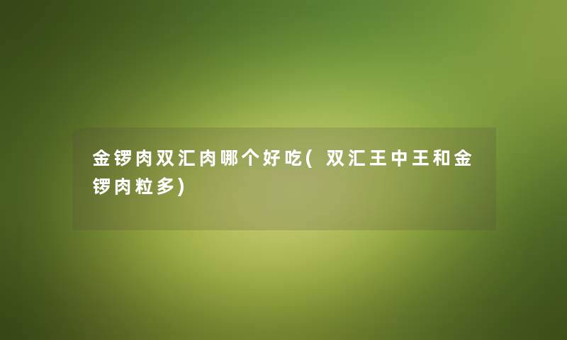金锣肉双汇肉哪个好吃(双汇王中王和金锣肉粒多)