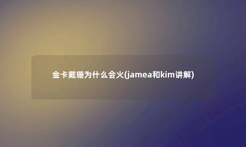 金卡戴珊为什么会火(jamea和kim讲解)