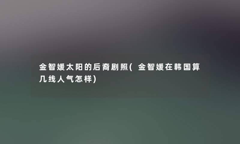 金智媛太阳的后裔剧照(金智媛在韩国算几线人气怎样)