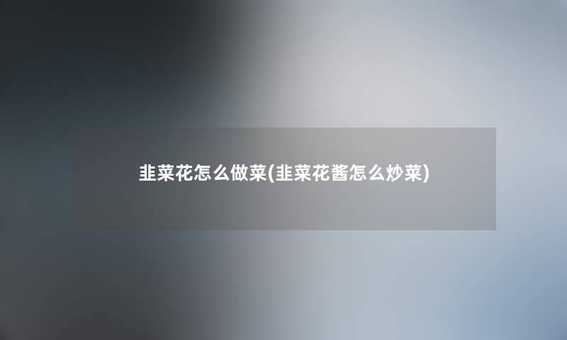 韭菜花怎么做菜(韭菜花酱怎么炒菜)