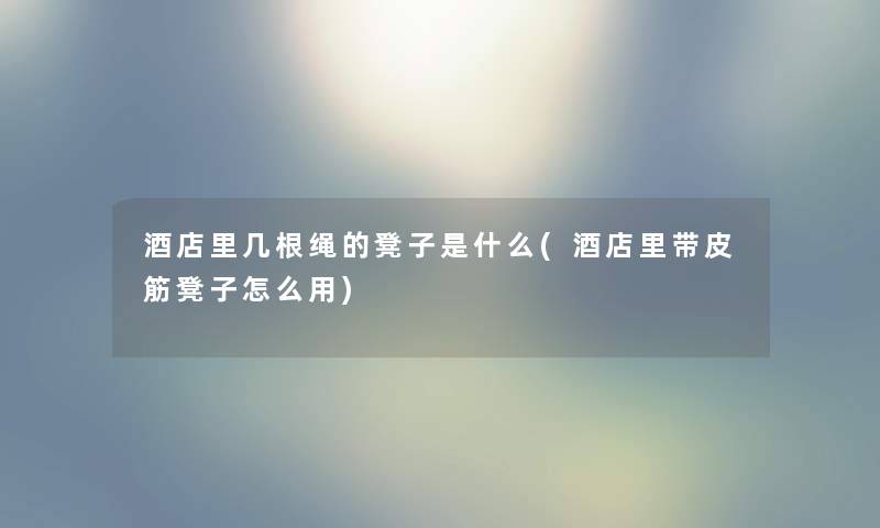 酒店里几根绳的凳子是什么(酒店里带皮筋凳子怎么用) 酒店里几根绳的凳子是什么(酒店里带皮筋凳子怎么用)