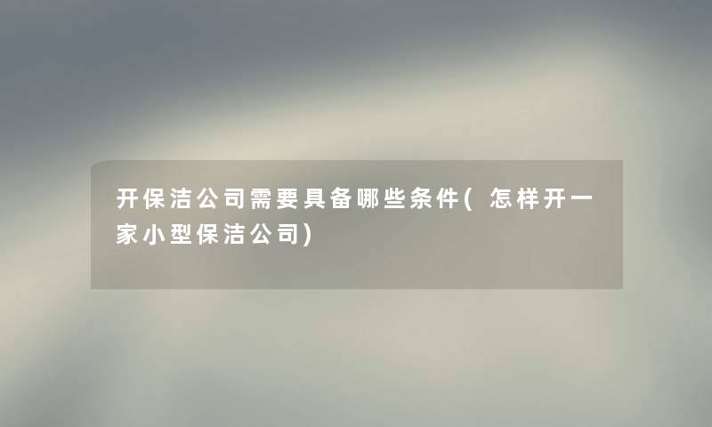开保洁公司需要具备哪些条件(怎样开一家小型保洁公司) 开保洁公司需要具备哪些条件(怎样开一家小型保洁公司)