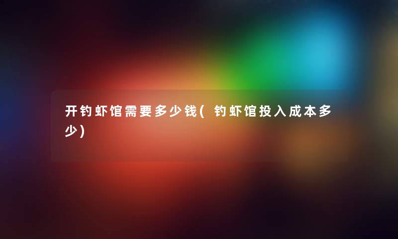 开钓虾馆需要多少钱(钓虾馆投入成本多少)
