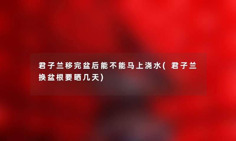 君子兰移完盆后能不能马上浇水(君子兰换盆根要晒几天)