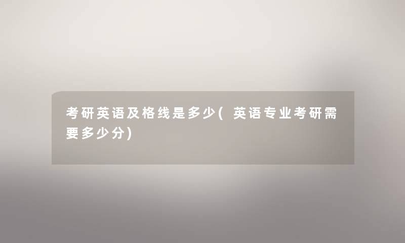 考研英语及格线是多少(英语专业考研需要多少分) 考研英语及格线是多少(英语专业考研需要多少分)
