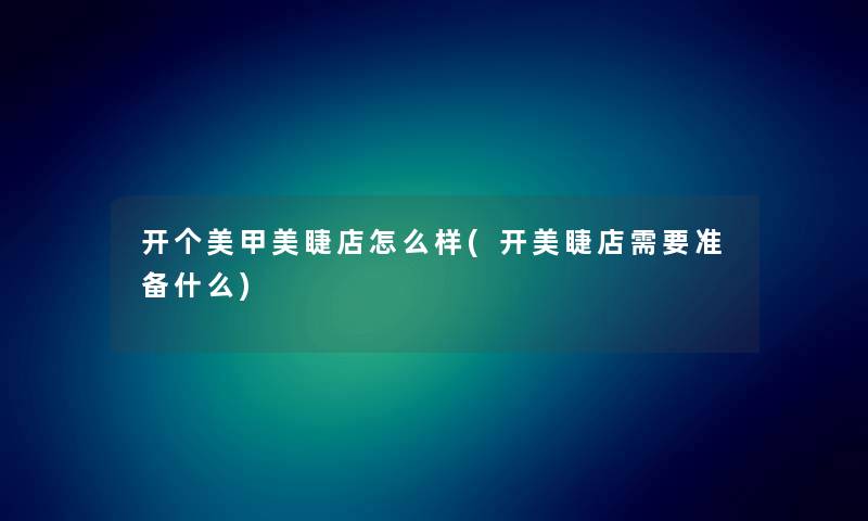 开个美甲美睫店怎么样(开美睫店需要准备什么) 开个美甲美睫店怎么样(开美睫店需要准备什么)