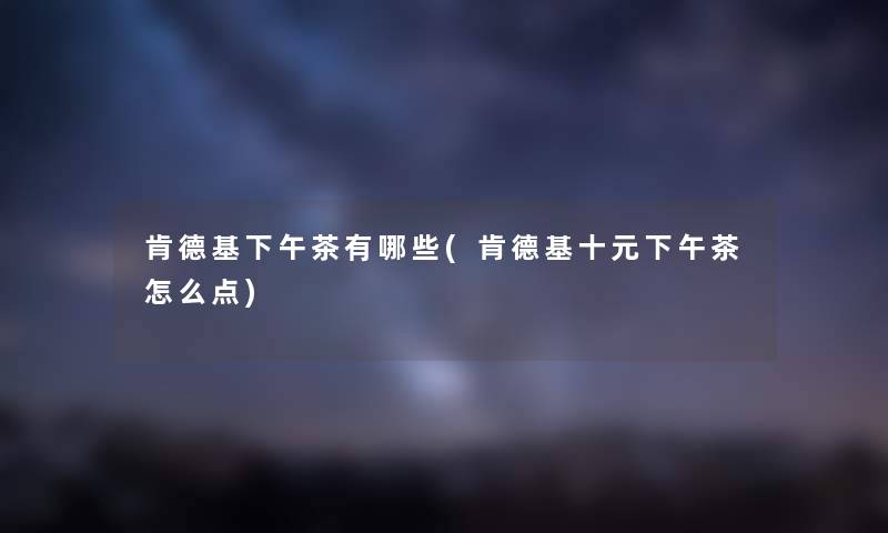 肯德基下午茶有哪些(肯德基十元下午茶怎么点)