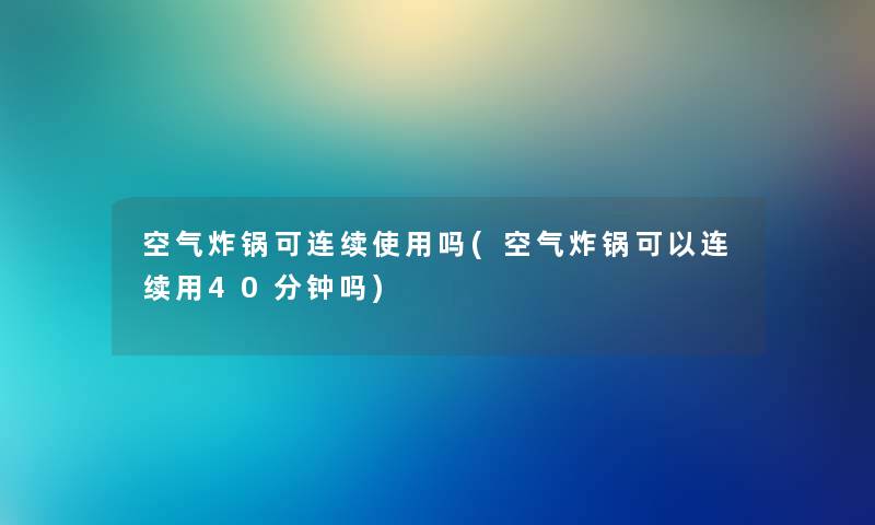 空气炸锅可连续使用吗(空气炸锅可以连续用40分钟吗)