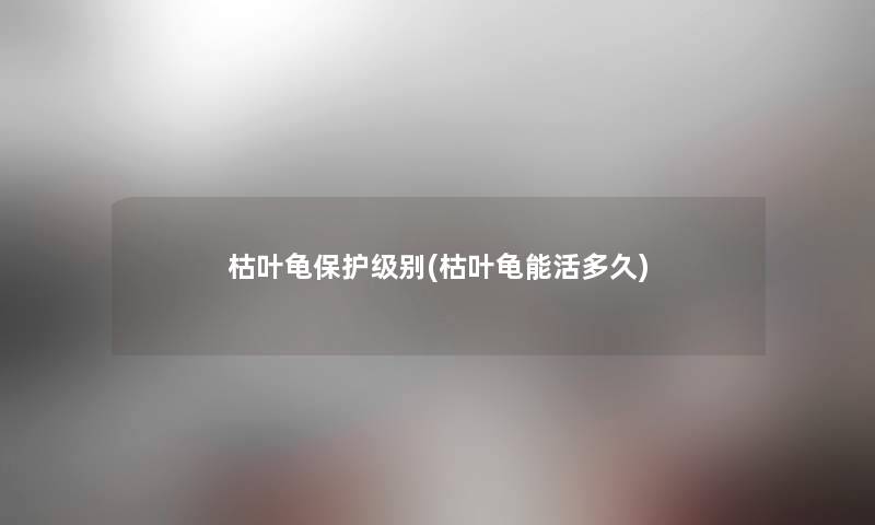 枯叶龟保护级别(枯叶龟能活多久)