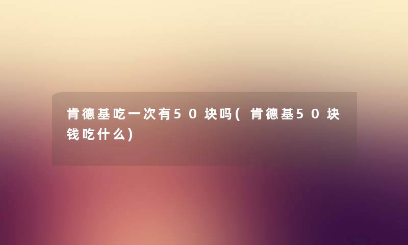 肯德基吃一次有50块吗(肯德基50块钱吃什么)