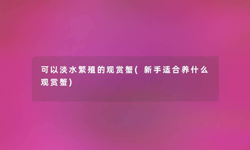 可以淡水繁殖的观赏蟹(新手适合养什么观赏蟹) 可以淡水繁殖的观赏蟹(新手适合养什么观赏蟹)
