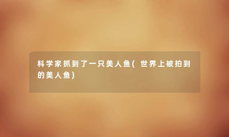科学家抓到了一只美人鱼(世界上被拍到的美人鱼) 科学家抓到了一只美人鱼(世界上被拍到的美人鱼)