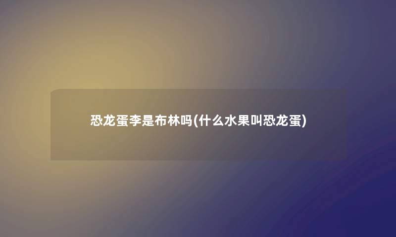 恐龙蛋李是布林吗(什么水果叫恐龙蛋)