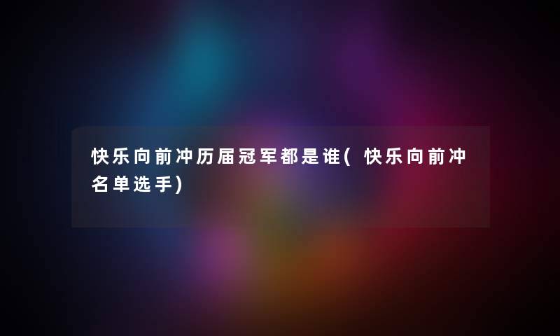 快乐向前冲历届冠军都是谁(快乐向前冲名单选手) 快乐向前冲历届冠军都是谁(快乐向前冲名单选手)