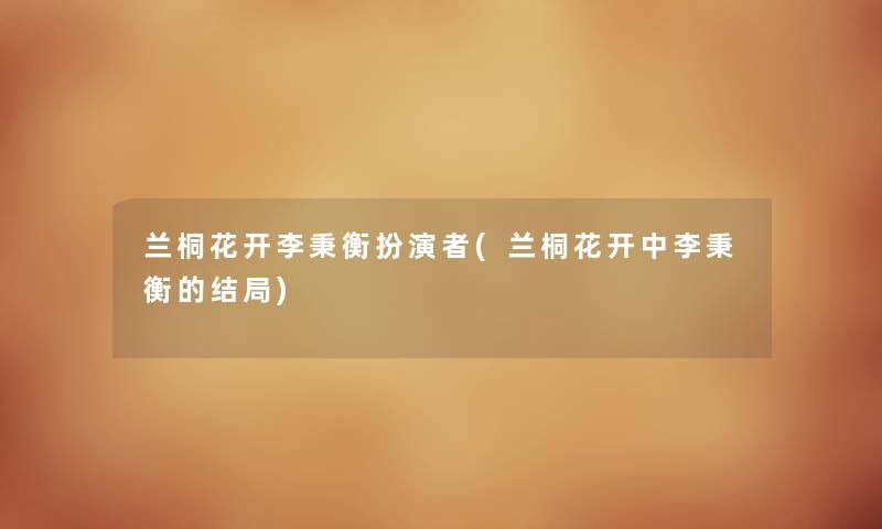 兰桐花开李秉衡扮演者(兰桐花开中李秉衡的结局) 兰桐花开李秉衡扮演者(兰桐花开中李秉衡的结局)