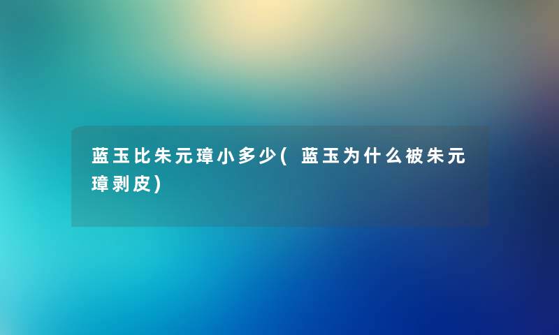 蓝玉比朱元璋小多少(蓝玉为什么被朱元璋剥皮)