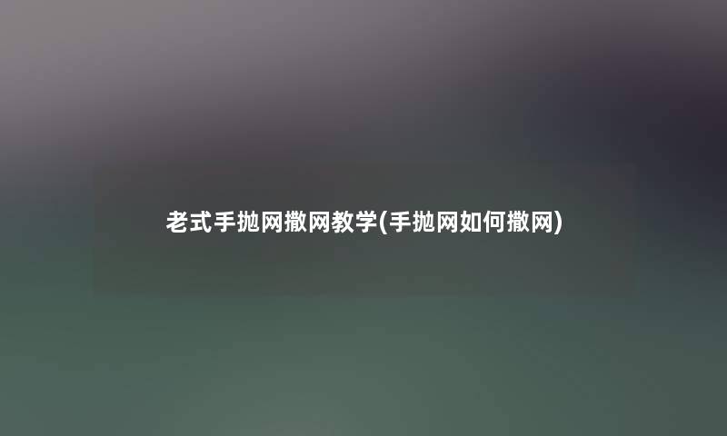 老式手抛网撒网教学(手抛网如何撒网)
