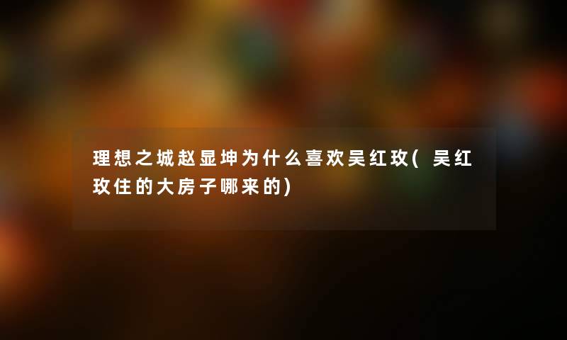 理想之城赵显坤为什么喜欢吴红玫(吴红玫住的大房子哪来的) 理想之城赵显坤为什么喜欢吴红玫(吴红玫住的大房子哪来的)