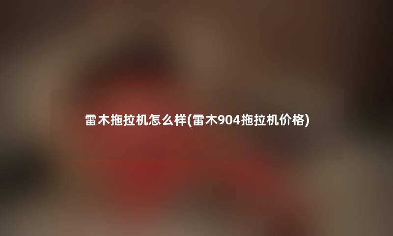 雷木拖拉机怎么样(雷木904拖拉机价格)
