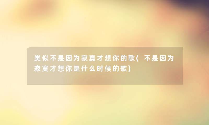 类似不是因为寂寞才想你的歌(不是因为寂寞才想你是什么时候的歌)