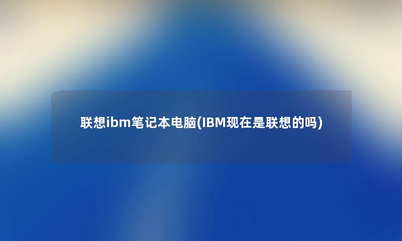 联想ibm笔记本电脑(IBM是联想的吗) 联想ibm笔记本电脑(IBM是联想的吗)