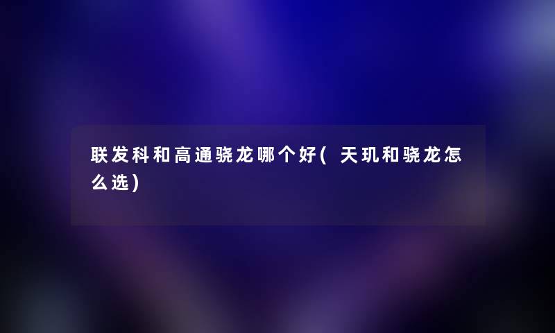 联发科和高通骁龙哪个好(天玑和骁龙怎么选) 联发科和高通骁龙哪个好(天玑和骁龙怎么选)