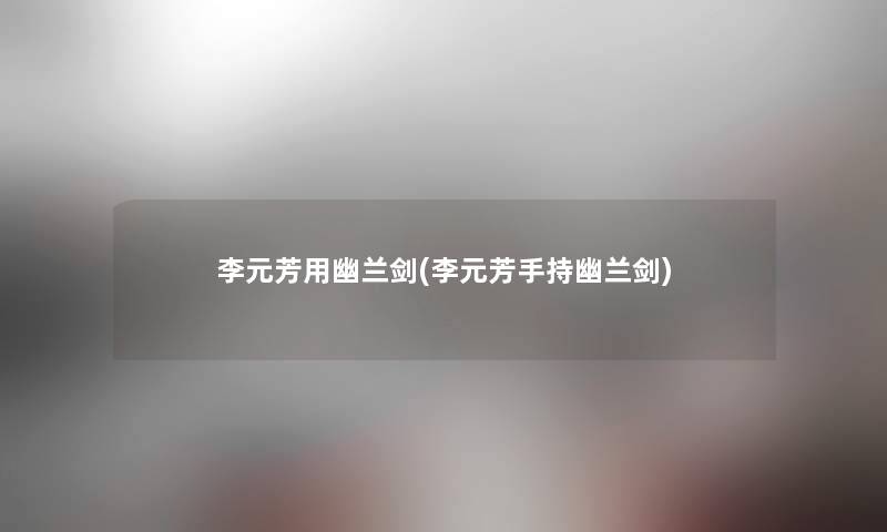 李元芳用幽兰剑(李元芳手持幽兰剑)