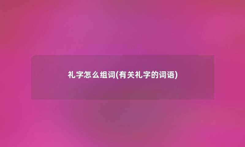 礼字怎么组词(有关礼字的词语) 礼字怎么组词(有关礼字的词语)
