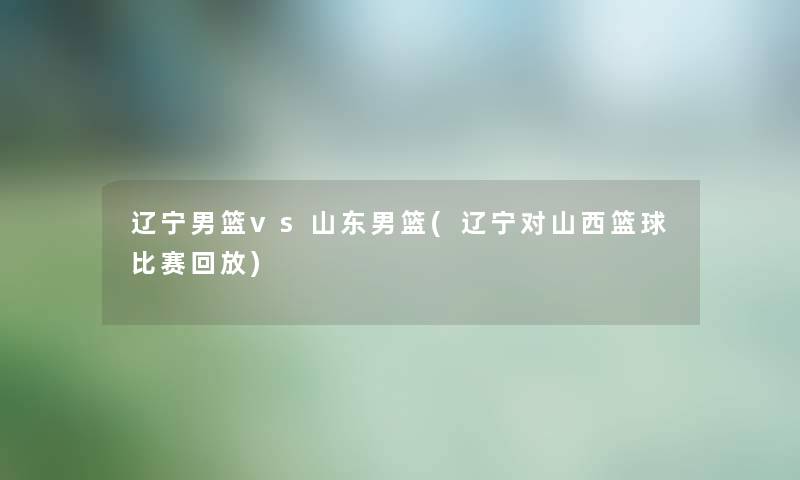 辽宁男篮vs山东男篮(辽宁对山西篮球比赛回放)