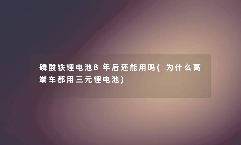 磷酸铁锂电池8年后还能用吗(为什么高端车都用三元锂电池)