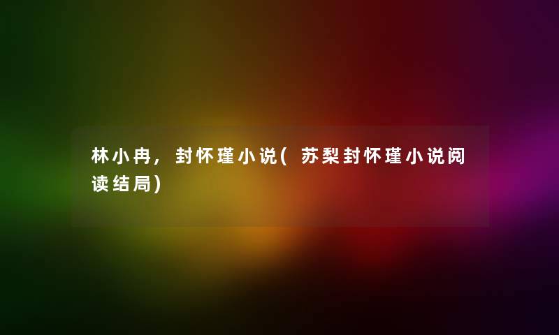 林小冉,封怀瑾小说(苏梨封怀瑾小说阅读结局)