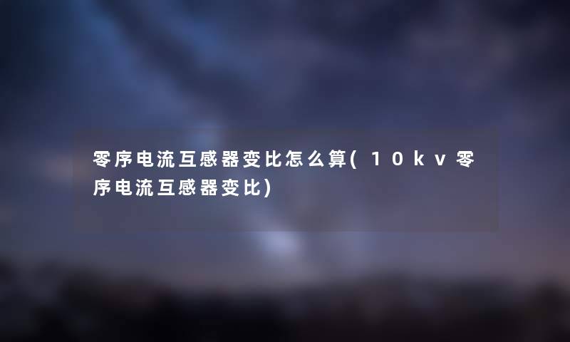 零序电流互感器变比怎么算(10kv零序电流互感器变比) 零序电流互感器变比怎么算(10kv零序电流互感器变比)