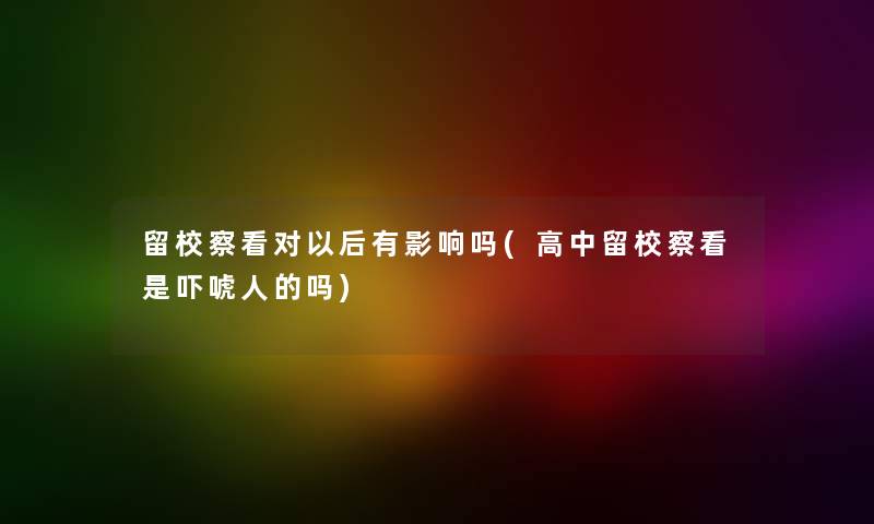留校察看对以后有影响吗(高中留校察看是吓唬人的吗) 留校察看对以后有影响吗(高中留校察看是吓唬人的吗)