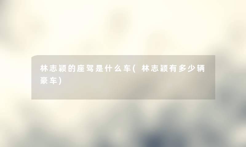 林志颖的座驾是什么车(林志颖有多少辆豪车) 林志颖的座驾是什么车(林志颖有多少辆豪车)