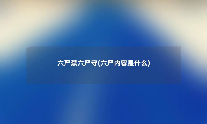 六严禁六严守(六严内容是什么)