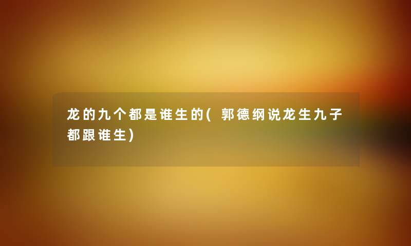龙的九个都是谁生的(郭德纲说龙生九子都跟谁生) 龙的九个都是谁生的(郭德纲说龙生九子都跟谁生)