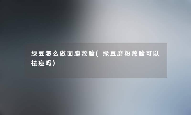 绿豆怎么做面膜敷脸(绿豆磨粉敷脸可以祛痘吗)