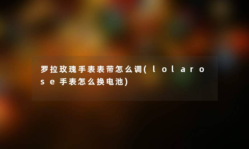 罗拉玫瑰手表表带怎么调(lolarose手表怎么换电池)