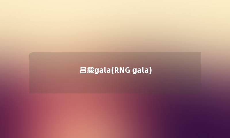 吕毅gala(RNG gala) 吕毅gala(RNG gala)