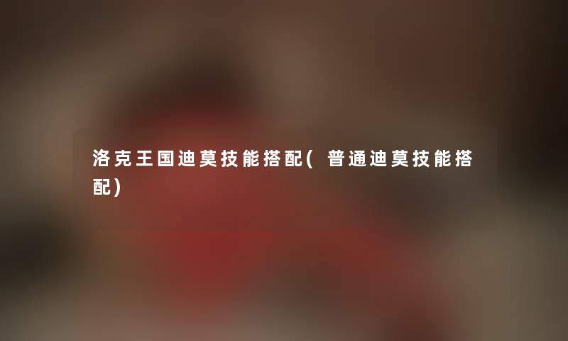 洛克王国迪莫技能搭配(普通迪莫技能搭配)