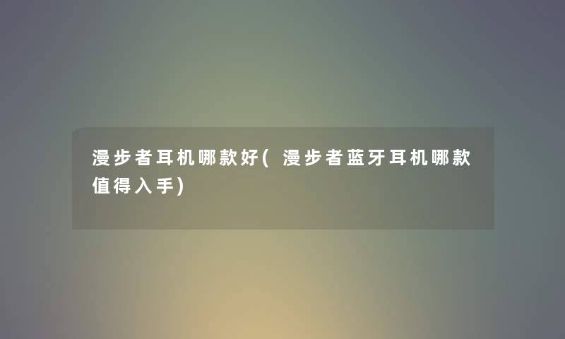漫步者耳机哪款好(漫步者蓝牙耳机哪款入手) 漫步者耳机哪款好(漫步者蓝牙耳机哪款入手)