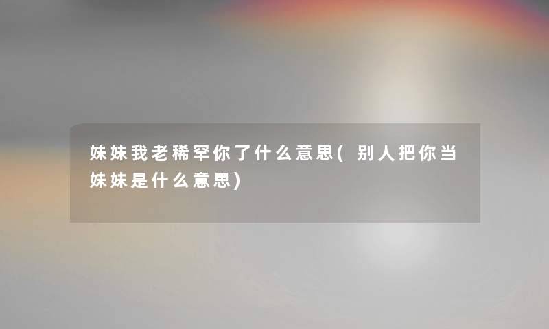 妹妹我老稀罕你了什么意思(别人把你当妹妹是什么意思)