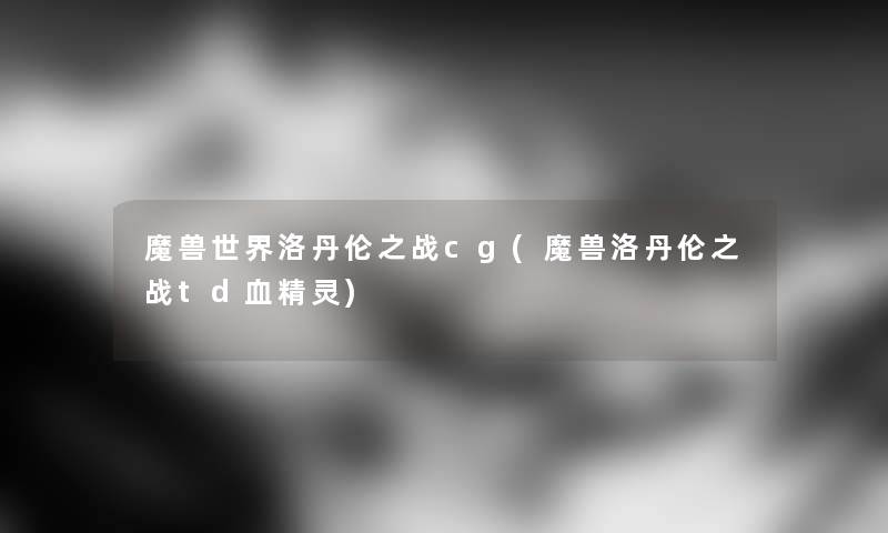魔兽世界洛丹伦之战cg(魔兽洛丹伦之战td血精灵) 魔兽世界洛丹伦之战cg(魔兽洛丹伦之战td血精灵)