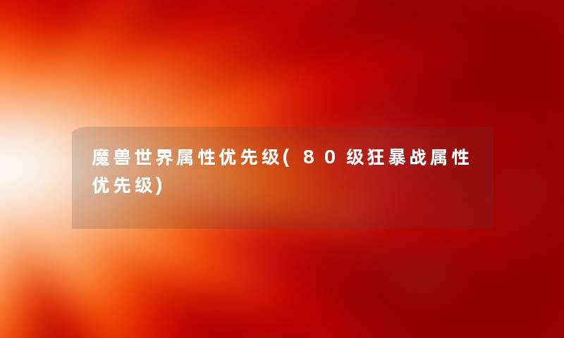 魔兽世界属性优先级(80级狂暴战属性优先级)