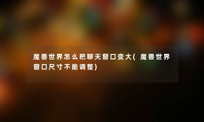 魔兽世界怎么把聊天窗口变大(魔兽世界窗口尺寸不能调整) 魔兽世界怎么把聊天窗口变大(魔兽世界窗口尺寸不能调整)