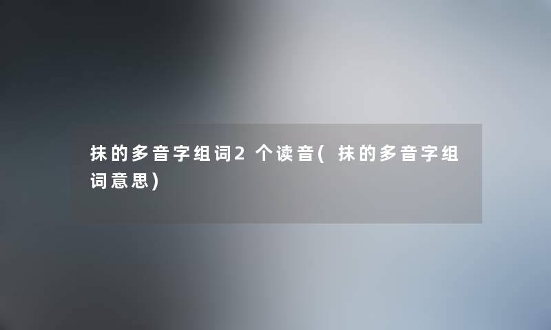 抹的多音字组词2个读音(抹的多音字组词意思)