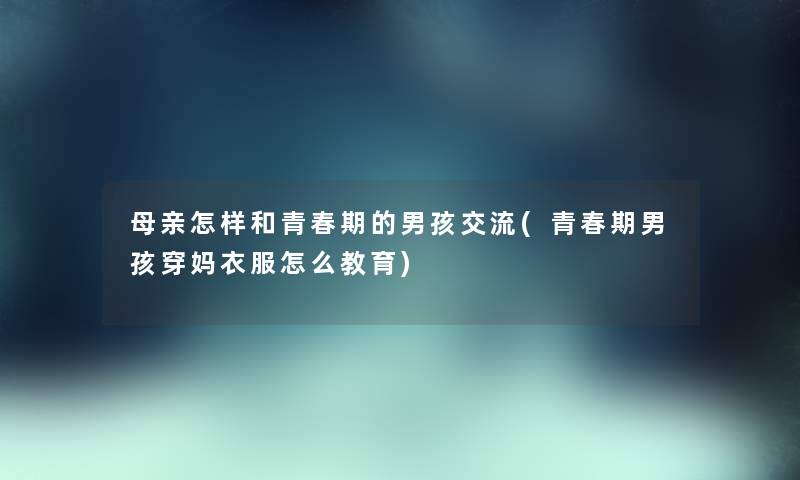 母亲怎样和青春期的男孩交流(青春期男孩穿妈衣服怎么教育) 母亲怎样和青春期的男孩交流(青春期男孩穿妈衣服怎么教育)
