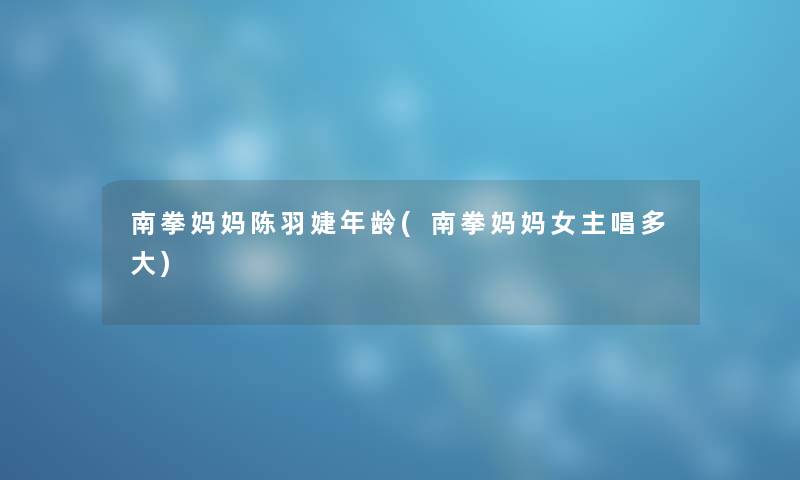 南拳妈妈陈羽婕年龄(南拳妈妈女主唱多大)